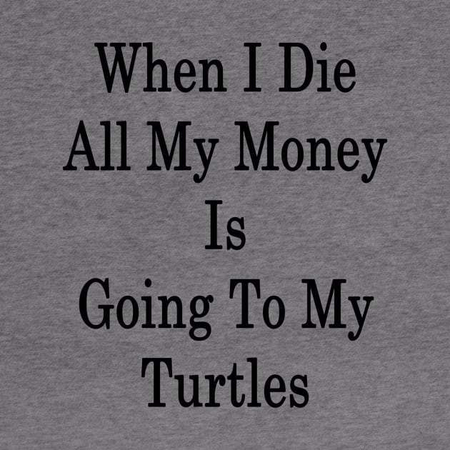 When I Die All My Money Is Going To My Turtles by supernova23